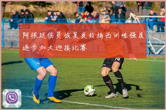 阿根廷伤员恢复良好梅西训练强度逐步加大迎接比赛