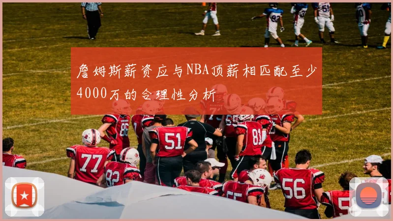 詹姆斯薪资应与NBA顶薪相匹配至少4000万的合理性分析