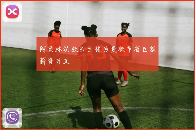 阿莫林执教米兰将为曼联节省巨额薪资开支