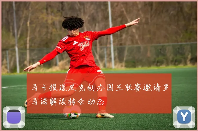 马卡报道皮克创办国王联赛邀请罗马诺解读转会动态