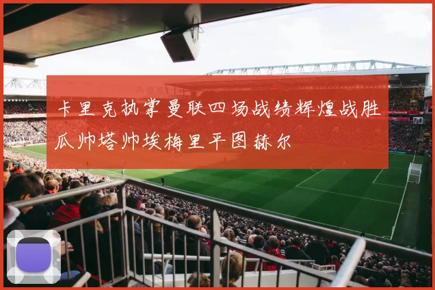 卡里克执掌曼联四场战绩辉煌战胜瓜帅塔帅埃梅里平图赫尔