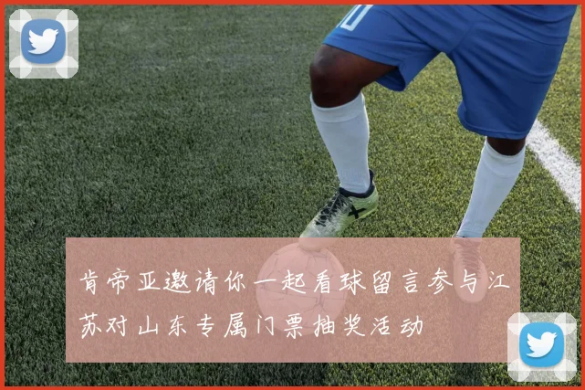 肯帝亚邀请你一起看球留言参与江苏对山东专属门票抽奖活动