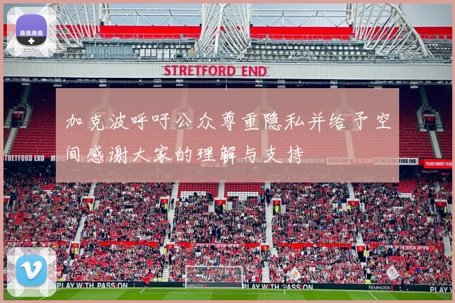 加克波呼吁公众尊重隐私并给予空间感谢大家的理解与支持