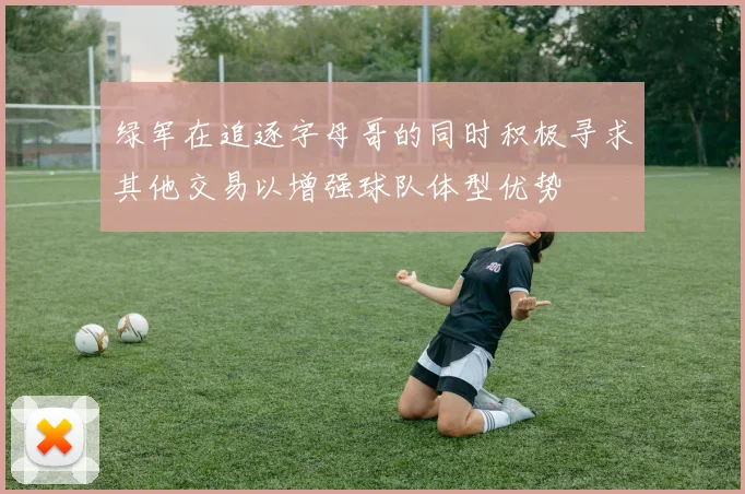 绿军在追逐字母哥的同时积极寻求其他交易以增强球队体型优势