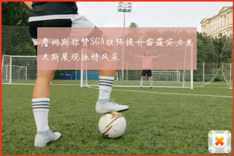 詹姆斯称赞SGA缺阵提升雷霆实力里夫斯展现独特风采