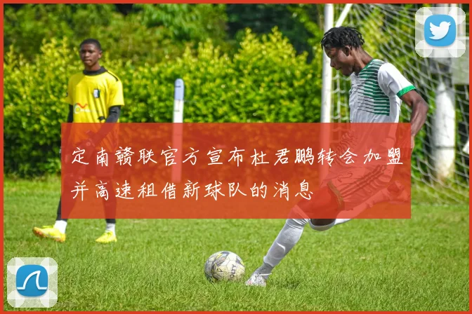 定南赣联官方宣布杜君鹏转会加盟并高速租借新球队的消息