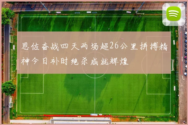 恩佐奋战四天两场超26公里拼搏精神今日补时绝杀成就辉煌