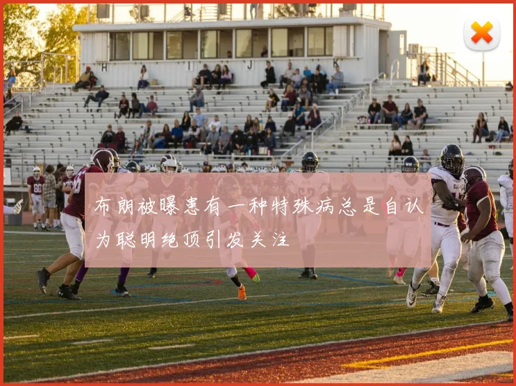 布朗被曝患有一种特殊病总是自认为聪明绝顶引发关注
