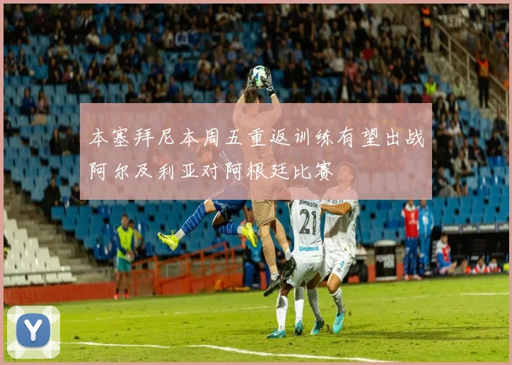 本塞拜尼本周五重返训练有望出战阿尔及利亚对阿根廷比赛