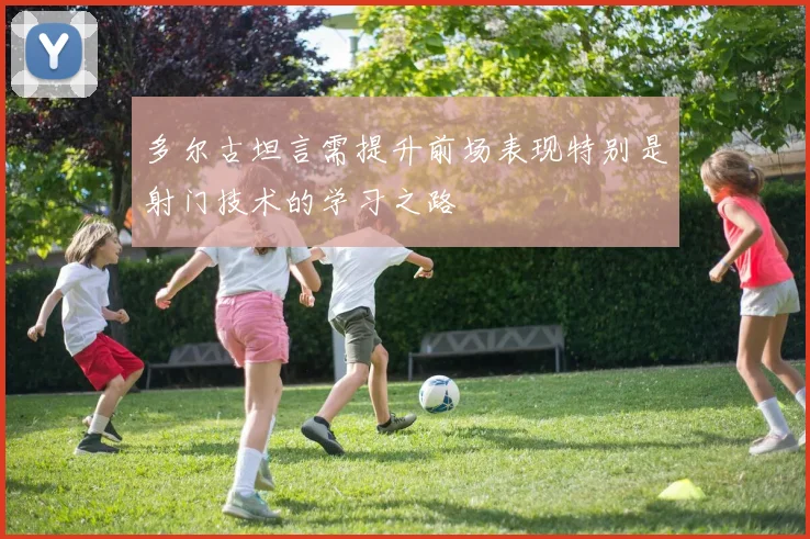 多尔古坦言需提升前场表现特别是射门技术的学习之路