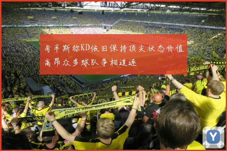 考辛斯称KD依旧保持顶尖状态价值高昂众多球队争相追逐
