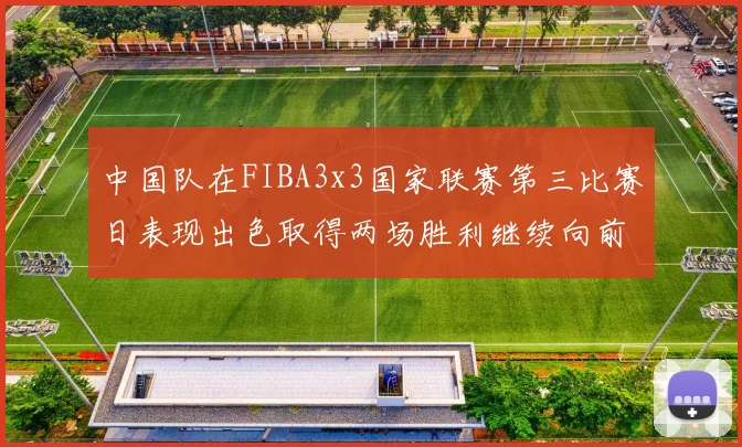 中国队在FIBA3x3国家联赛第三比赛日表现出色取得两场胜利继续向前迈进