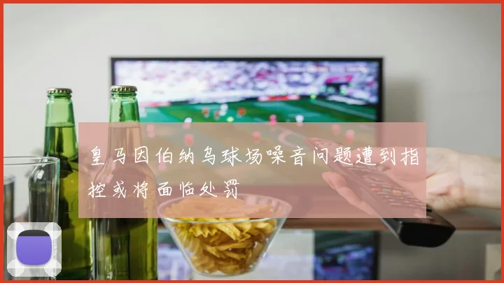 皇马因伯纳乌球场噪音问题遭到指控或将面临处罚