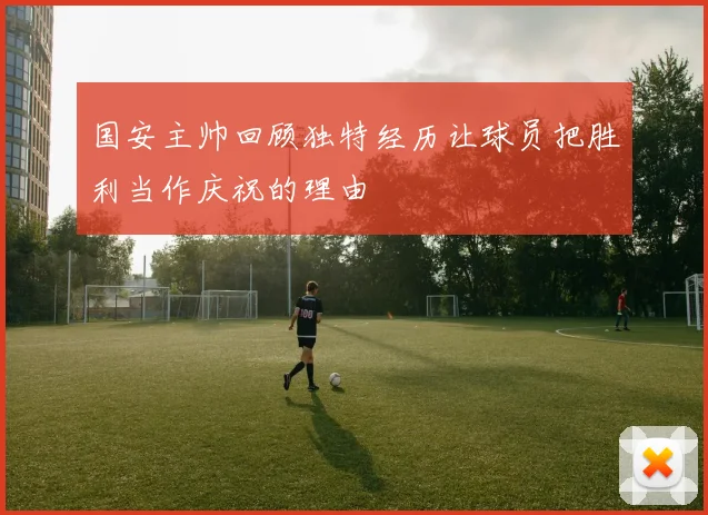 国安主帅回顾独特经历让球员把胜利当作庆祝的理由