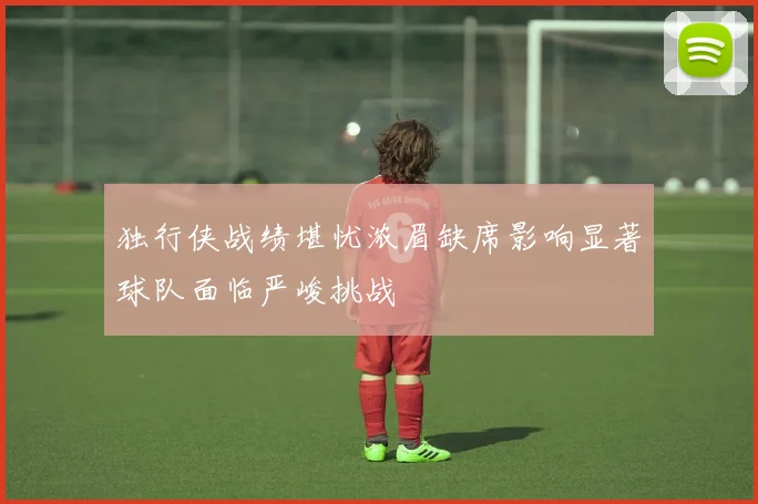 独行侠战绩堪忧浓眉缺席影响显著球队面临严峻挑战