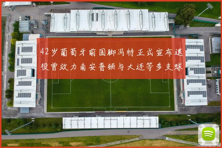 42岁葡萄牙前国脚冯特正式宣布退役曾效力南安普顿与大连等多支球队