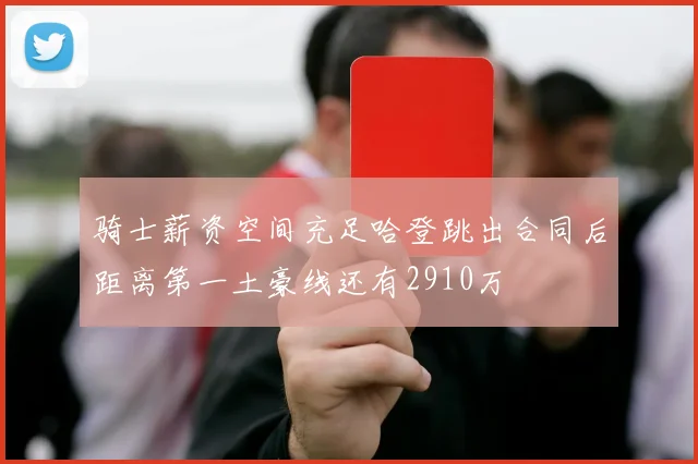 骑士薪资空间充足哈登跳出合同后距离第一土豪线还有2910万