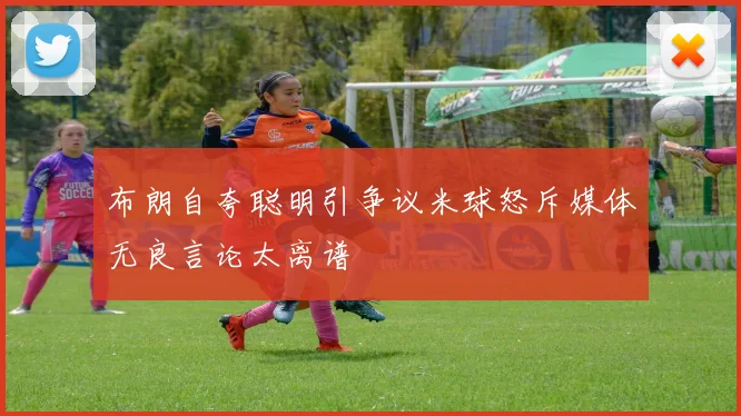 布朗自夸聪明引争议米球怒斥媒体无良言论太离谱