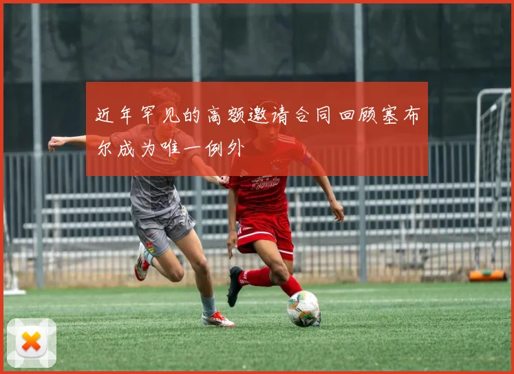 近年罕见的高额邀请合同回顾塞布尔成为唯一例外