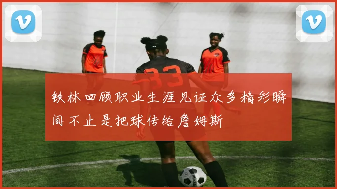 铁林回顾职业生涯见证众多精彩瞬间不止是把球传给詹姆斯