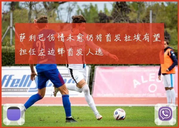 萨利巴伤情未愈仍将首发杜埃有望担任左边锋首发人选