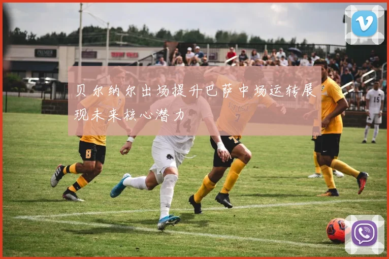 贝尔纳尔出场提升巴萨中场运转展现未来核心潜力