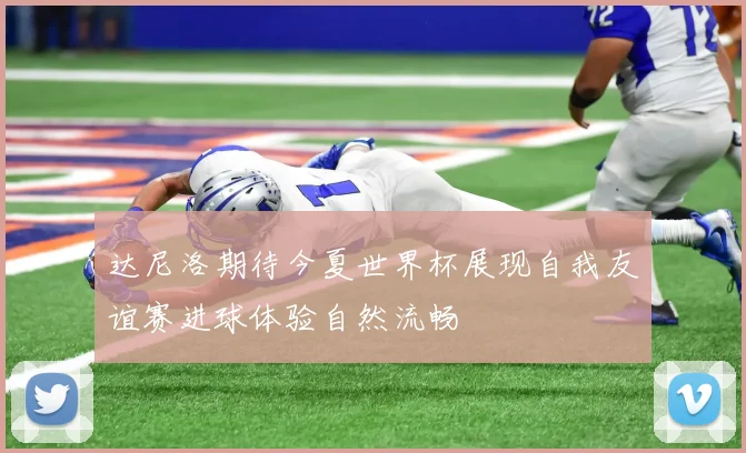 达尼洛期待今夏世界杯展现自我友谊赛进球体验自然流畅