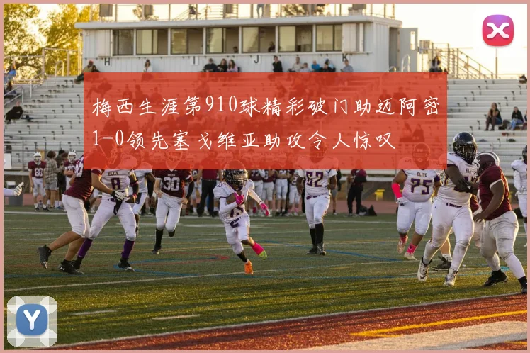 梅西生涯第910球精彩破门助迈阿密1-0领先塞戈维亚助攻令人惊叹