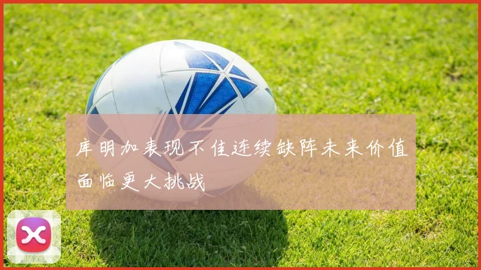 库明加表现不佳连续缺阵未来价值面临更大挑战