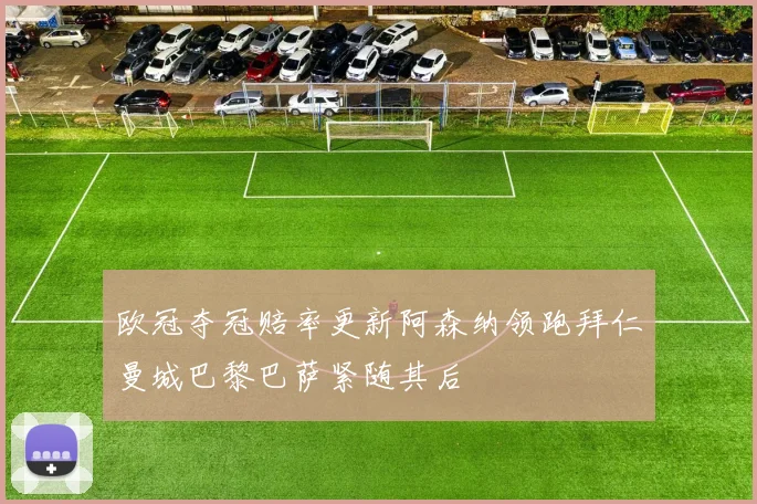 欧冠夺冠赔率更新阿森纳领跑拜仁曼城巴黎巴萨紧随其后