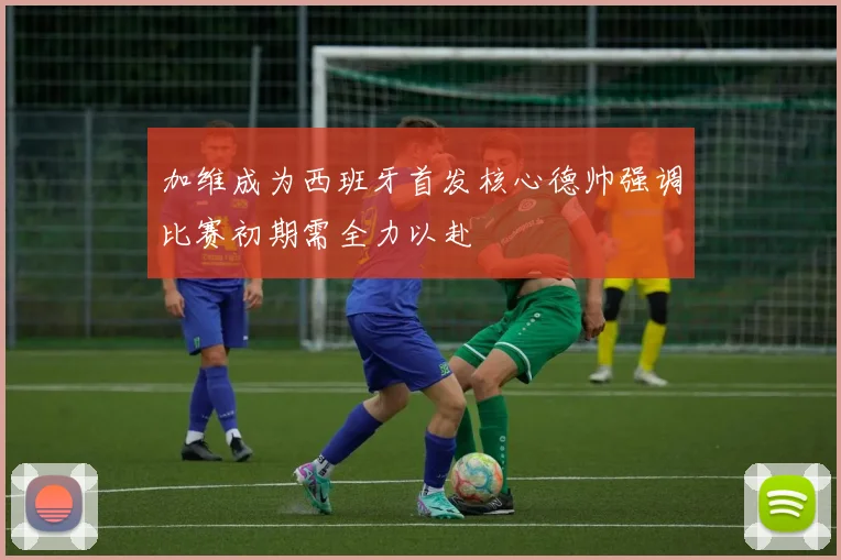 加维成为西班牙首发核心德帅强调比赛初期需全力以赴