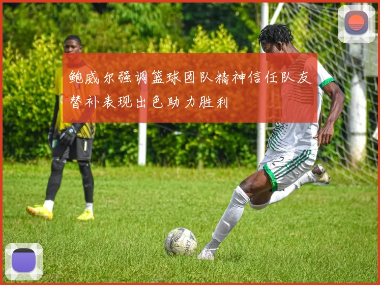 鲍威尔强调篮球团队精神信任队友替补表现出色助力胜利