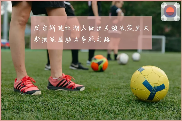 皮尔斯建议湖人做出关键决策里夫斯换浓眉助力争冠之路