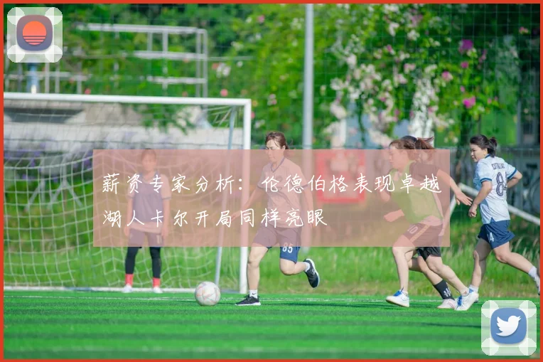 薪资专家分析：伦德伯格表现卓越湖人卡尔开局同样亮眼