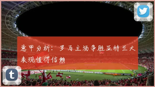 意甲分析：罗马主场争胜亚特兰大表现值得信赖