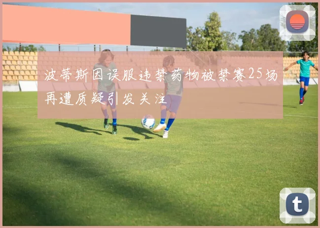 波蒂斯因误服违禁药物被禁赛25场再遭质疑引发关注